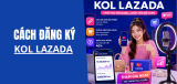 Đăng ký KOL Lazada 2026: Điều kiện tham gia, quyền lợi và cách đăng ký