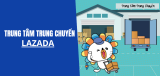 Trung tâm trung chuyển Lazada là gì? Đơn hàng bao lâu thì nhận được?