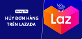 Hướng dẫn 2 cách hủy đơn hàng trên Lazada nhanh nhất