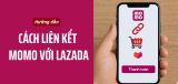 Hướng dẫn chi tiết cách liên kết Momo với Lazada nhận ưu đãi