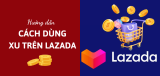 Hướng dẫn kiếm xu và cách sử dụng xu trên Lazada siêu hời