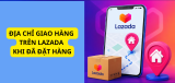 Địa chỉ giao hàng trên Lazada khi đã đặt hàng đổi được không?