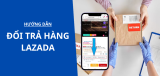 Đổi trả hàng tại Lazada: Điều kiện, cách trả hàng và hoàn tiền mới nhất 2026