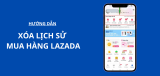 Cách xóa lịch sử mua hàng Lazada (Cập nhật mới nhất 2026)