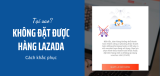 Nguyên nhân không đặt được hàng trên Lazada và cách xử lý
