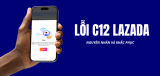Lỗi C12 Lazada là gì? Nguyên nhân và 8 cách khắc phục nhanh nhất